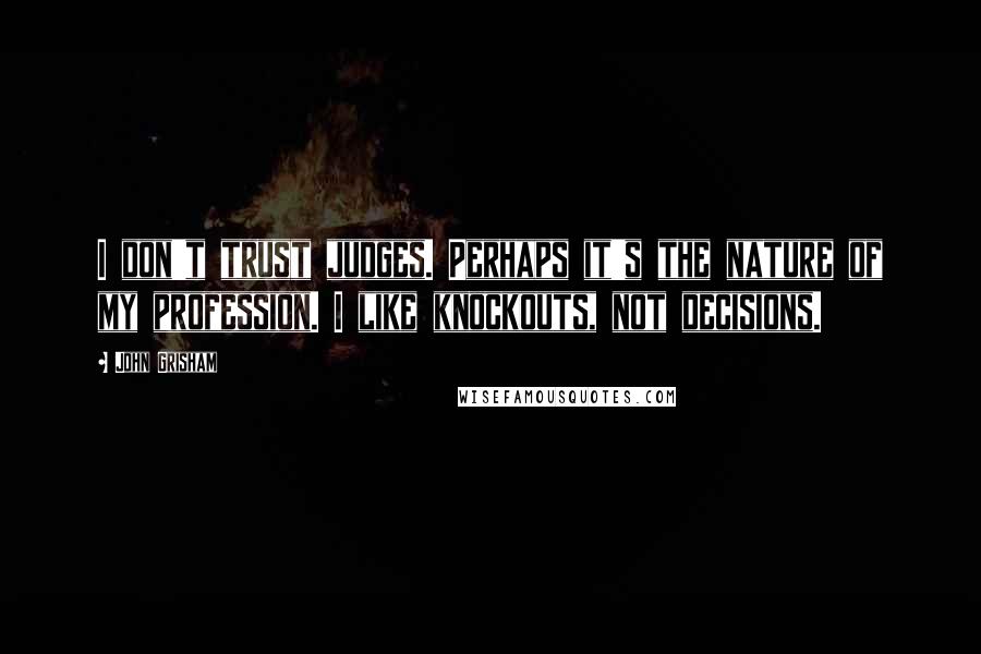 John Grisham Quotes: I don't trust judges. Perhaps it's the nature of my profession. I like knockouts, not decisions.