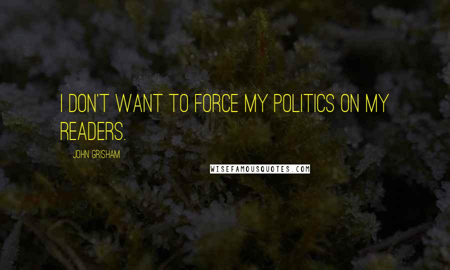 John Grisham Quotes: I don't want to force my politics on my readers.