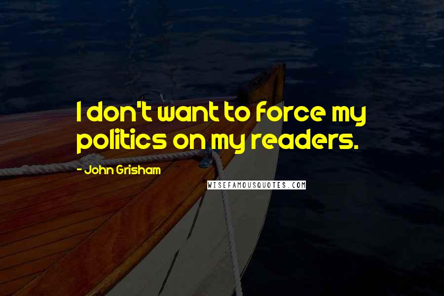 John Grisham Quotes: I don't want to force my politics on my readers.