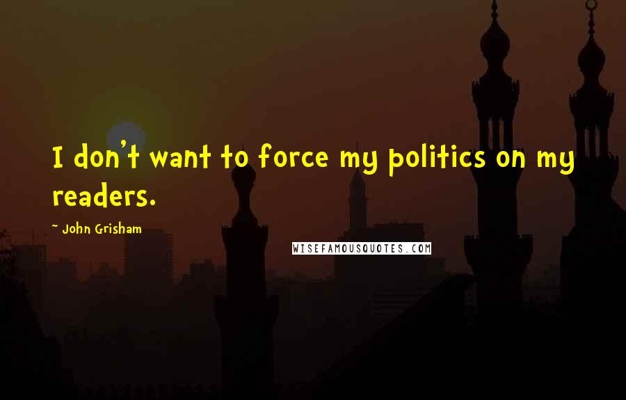 John Grisham Quotes: I don't want to force my politics on my readers.