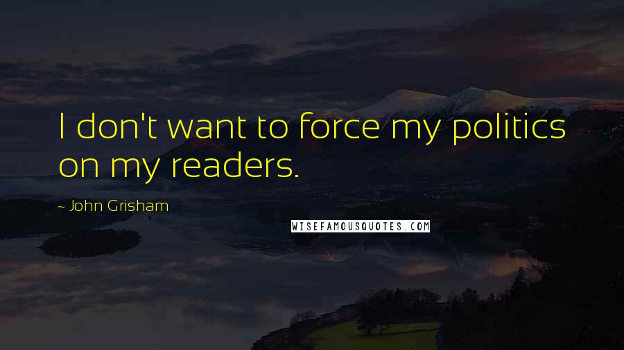 John Grisham Quotes: I don't want to force my politics on my readers.