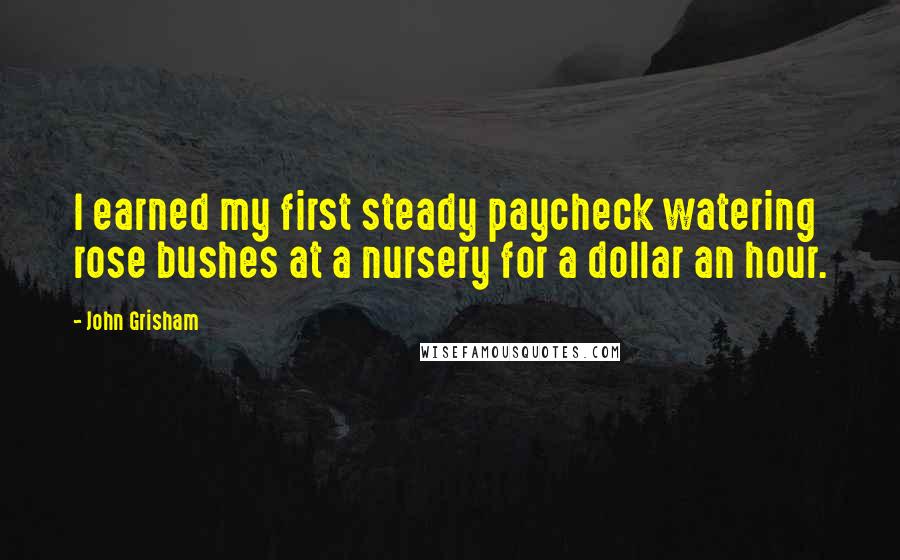 John Grisham Quotes: I earned my first steady paycheck watering rose bushes at a nursery for a dollar an hour.