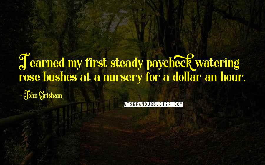 John Grisham Quotes: I earned my first steady paycheck watering rose bushes at a nursery for a dollar an hour.