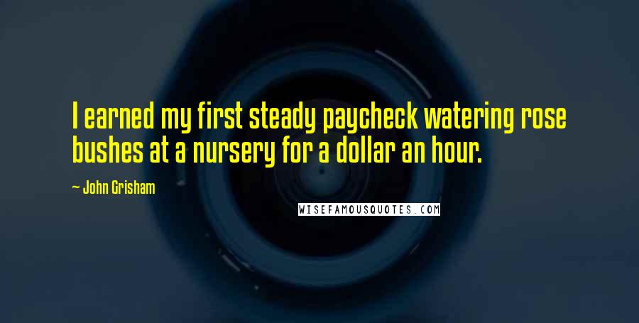 John Grisham Quotes: I earned my first steady paycheck watering rose bushes at a nursery for a dollar an hour.