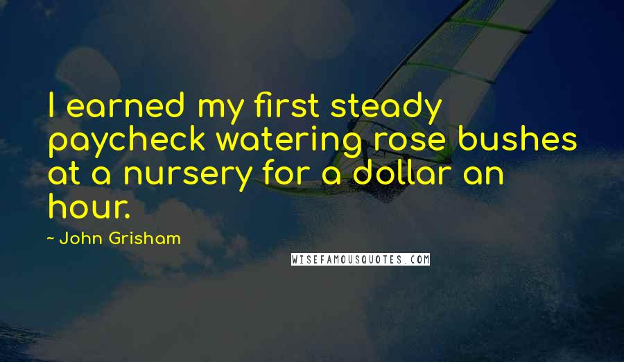 John Grisham Quotes: I earned my first steady paycheck watering rose bushes at a nursery for a dollar an hour.