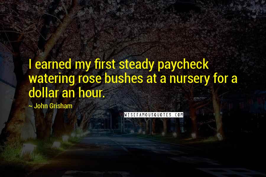 John Grisham Quotes: I earned my first steady paycheck watering rose bushes at a nursery for a dollar an hour.