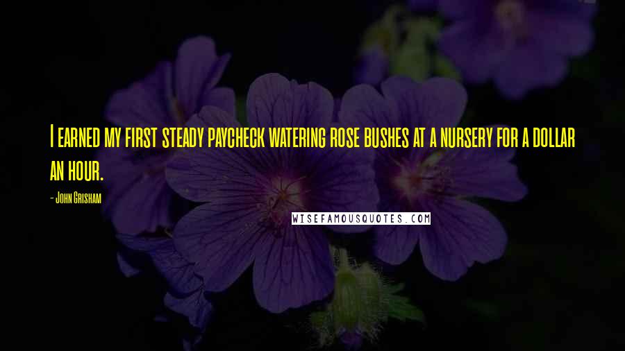 John Grisham Quotes: I earned my first steady paycheck watering rose bushes at a nursery for a dollar an hour.