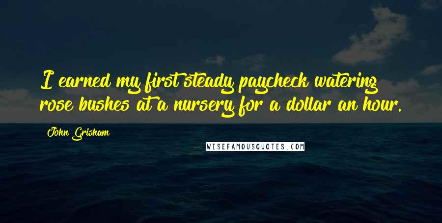 John Grisham Quotes: I earned my first steady paycheck watering rose bushes at a nursery for a dollar an hour.