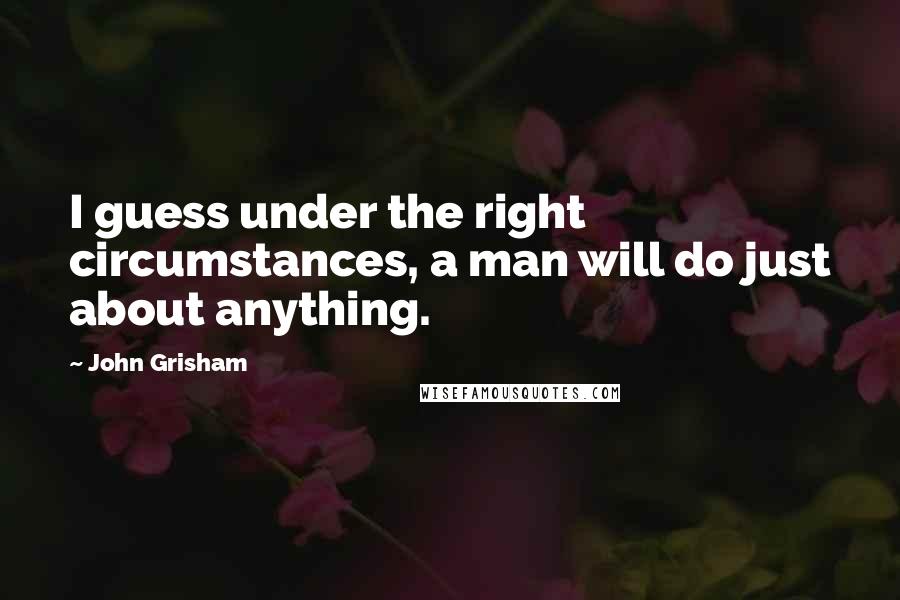 John Grisham Quotes: I guess under the right circumstances, a man will do just about anything.