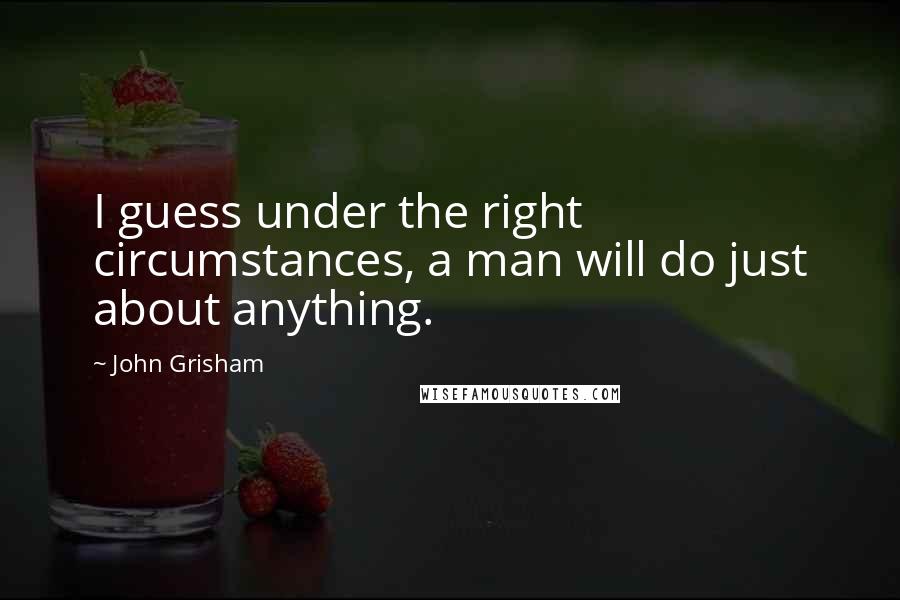 John Grisham Quotes: I guess under the right circumstances, a man will do just about anything.