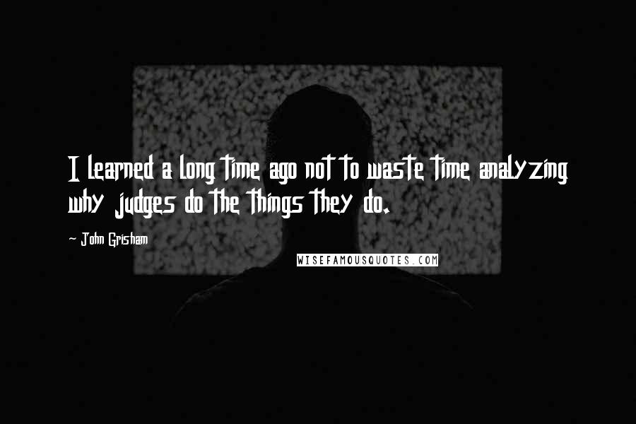 John Grisham Quotes: I learned a long time ago not to waste time analyzing why judges do the things they do.