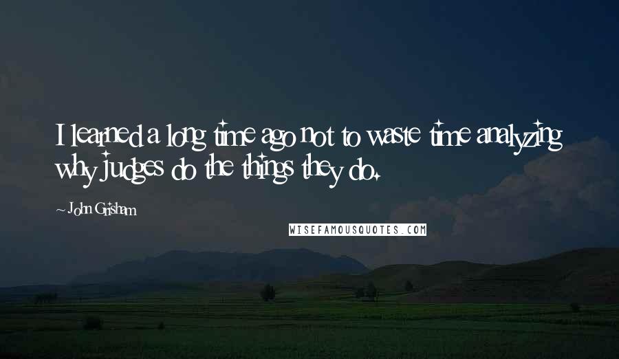 John Grisham Quotes: I learned a long time ago not to waste time analyzing why judges do the things they do.