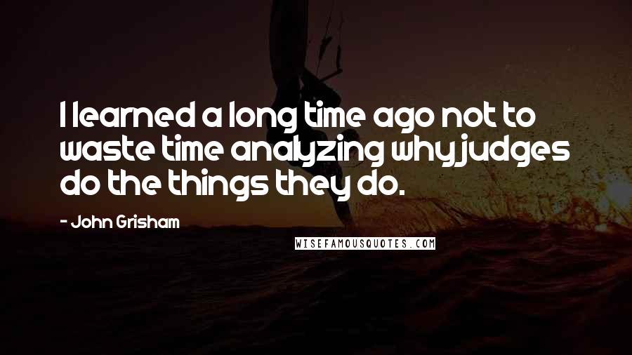 John Grisham Quotes: I learned a long time ago not to waste time analyzing why judges do the things they do.