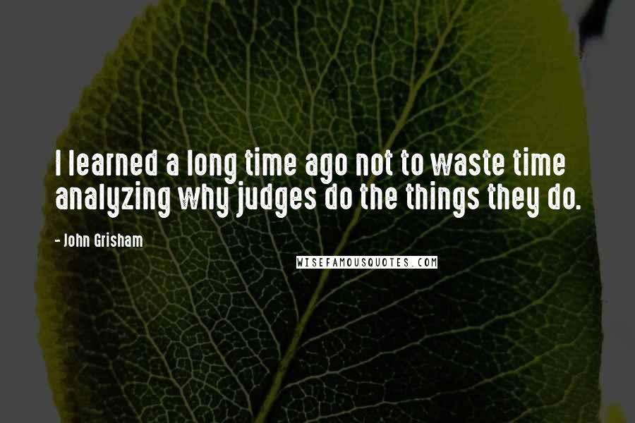 John Grisham Quotes: I learned a long time ago not to waste time analyzing why judges do the things they do.