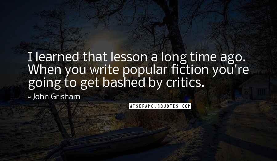 John Grisham Quotes: I learned that lesson a long time ago. When you write popular fiction you're going to get bashed by critics.