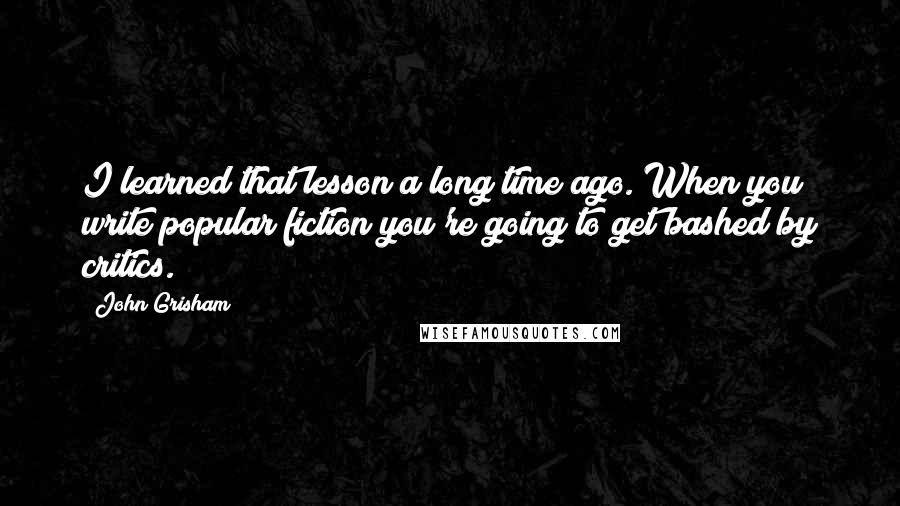 John Grisham Quotes: I learned that lesson a long time ago. When you write popular fiction you're going to get bashed by critics.