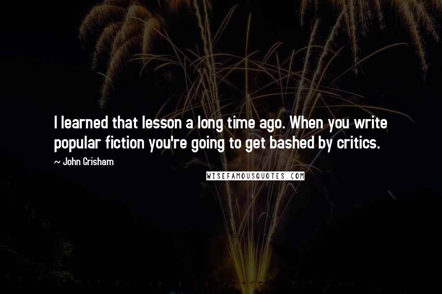 John Grisham Quotes: I learned that lesson a long time ago. When you write popular fiction you're going to get bashed by critics.