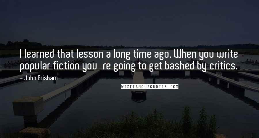 John Grisham Quotes: I learned that lesson a long time ago. When you write popular fiction you're going to get bashed by critics.