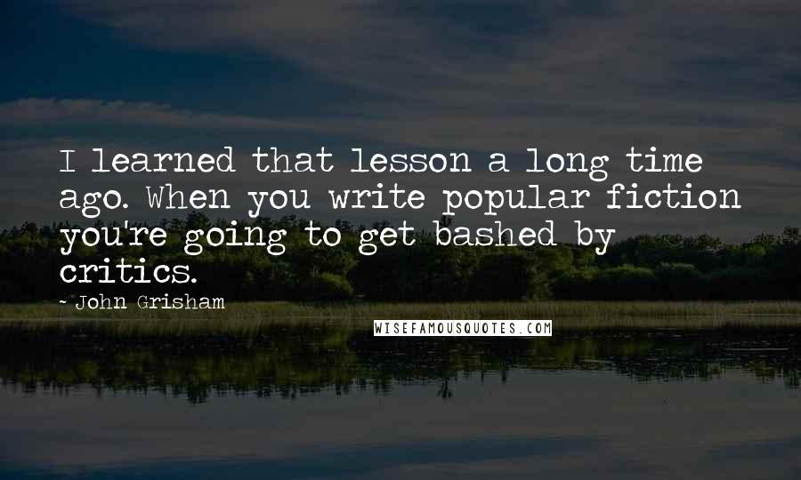 John Grisham Quotes: I learned that lesson a long time ago. When you write popular fiction you're going to get bashed by critics.