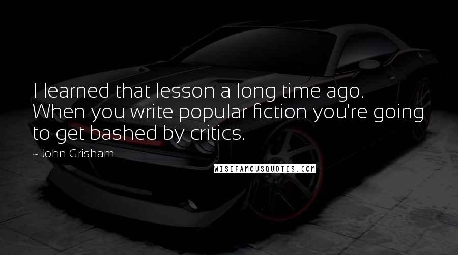 John Grisham Quotes: I learned that lesson a long time ago. When you write popular fiction you're going to get bashed by critics.