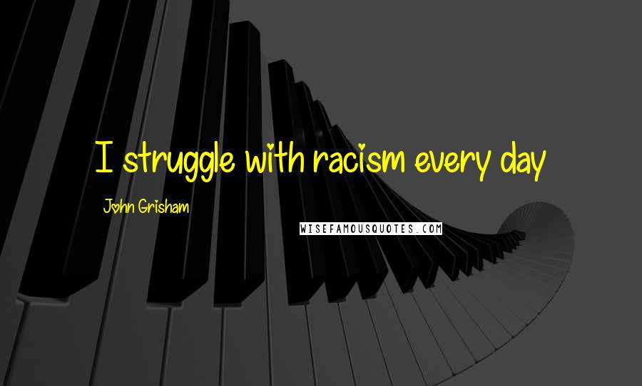 John Grisham Quotes: I struggle with racism every day