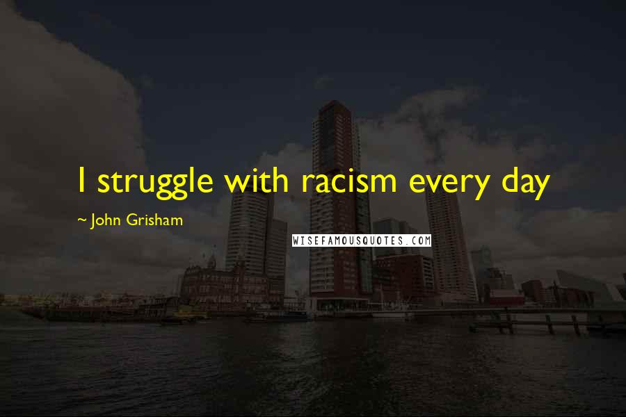 John Grisham Quotes: I struggle with racism every day