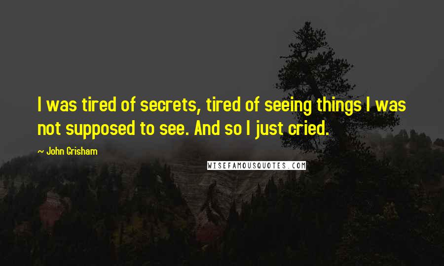 John Grisham Quotes: I was tired of secrets, tired of seeing things I was not supposed to see. And so I just cried.