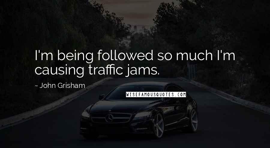 John Grisham Quotes: I'm being followed so much I'm causing traffic jams.