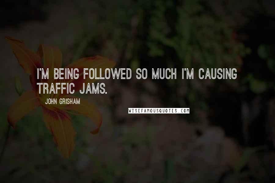 John Grisham Quotes: I'm being followed so much I'm causing traffic jams.