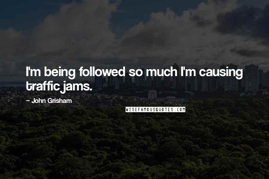 John Grisham Quotes: I'm being followed so much I'm causing traffic jams.