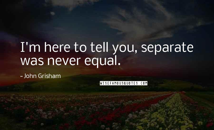 John Grisham Quotes: I'm here to tell you, separate was never equal.