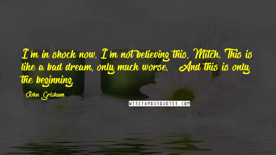 John Grisham Quotes: I'm in shock now. I'm not believing this, Mitch. This is like a bad dream, only much worse." "And this is only the beginning.