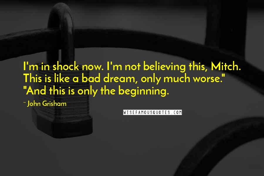 John Grisham Quotes: I'm in shock now. I'm not believing this, Mitch. This is like a bad dream, only much worse." "And this is only the beginning.
