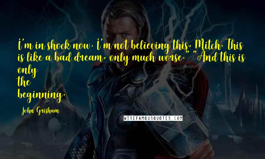 John Grisham Quotes: I'm in shock now. I'm not believing this, Mitch. This is like a bad dream, only much worse." "And this is only the beginning.