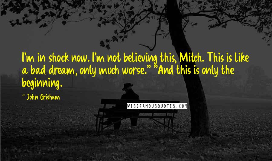 John Grisham Quotes: I'm in shock now. I'm not believing this, Mitch. This is like a bad dream, only much worse." "And this is only the beginning.