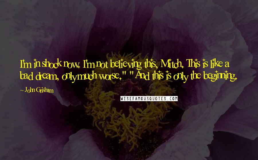 John Grisham Quotes: I'm in shock now. I'm not believing this, Mitch. This is like a bad dream, only much worse." "And this is only the beginning.