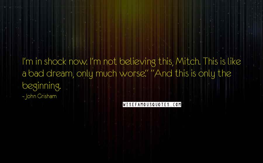 John Grisham Quotes: I'm in shock now. I'm not believing this, Mitch. This is like a bad dream, only much worse." "And this is only the beginning.