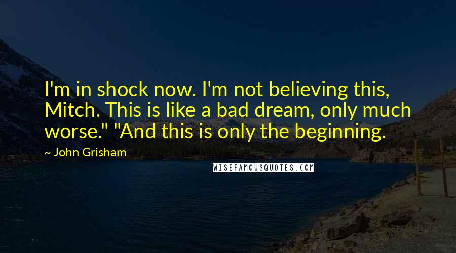 John Grisham Quotes: I'm in shock now. I'm not believing this, Mitch. This is like a bad dream, only much worse." "And this is only the beginning.