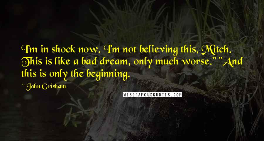 John Grisham Quotes: I'm in shock now. I'm not believing this, Mitch. This is like a bad dream, only much worse." "And this is only the beginning.