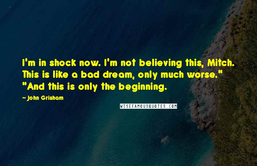 John Grisham Quotes: I'm in shock now. I'm not believing this, Mitch. This is like a bad dream, only much worse." "And this is only the beginning.