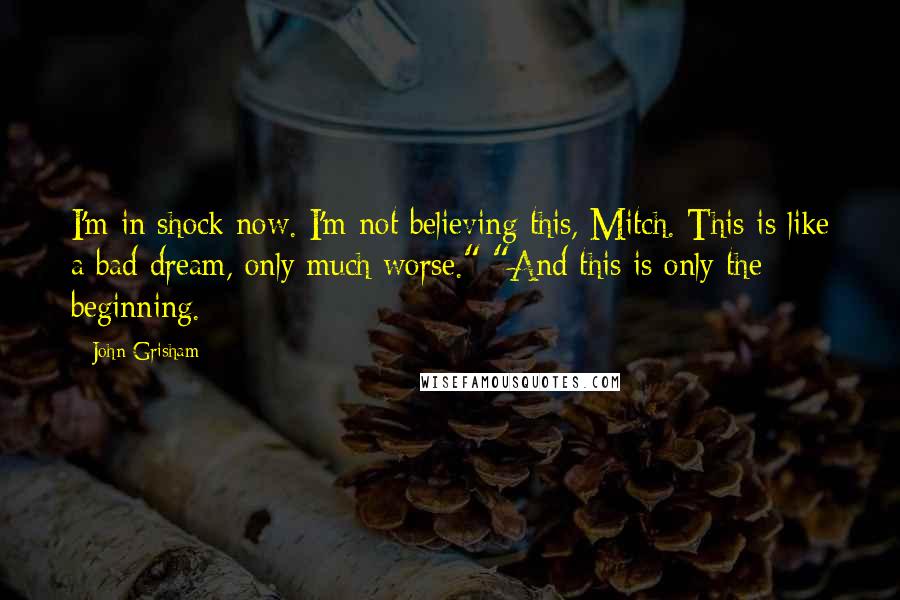 John Grisham Quotes: I'm in shock now. I'm not believing this, Mitch. This is like a bad dream, only much worse." "And this is only the beginning.