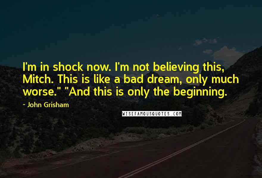 John Grisham Quotes: I'm in shock now. I'm not believing this, Mitch. This is like a bad dream, only much worse." "And this is only the beginning.