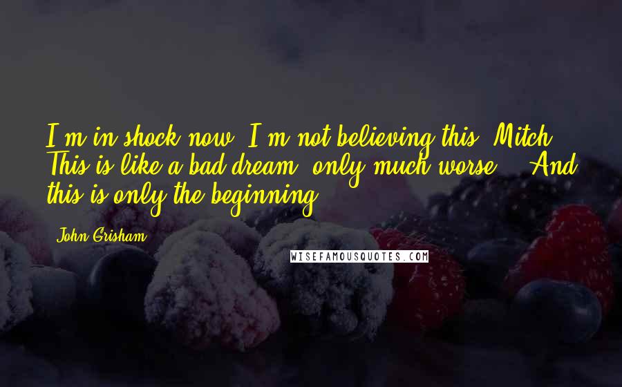 John Grisham Quotes: I'm in shock now. I'm not believing this, Mitch. This is like a bad dream, only much worse." "And this is only the beginning.