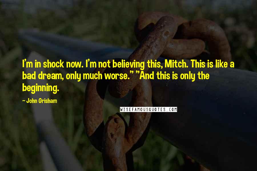 John Grisham Quotes: I'm in shock now. I'm not believing this, Mitch. This is like a bad dream, only much worse." "And this is only the beginning.