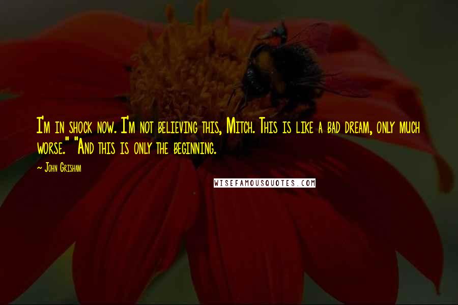 John Grisham Quotes: I'm in shock now. I'm not believing this, Mitch. This is like a bad dream, only much worse." "And this is only the beginning.