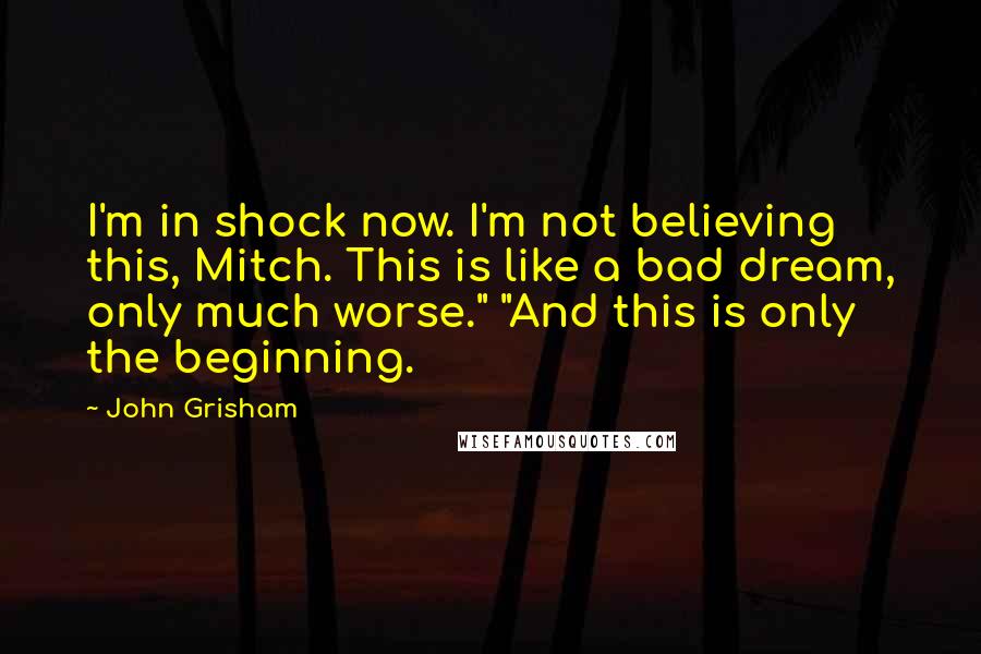 John Grisham Quotes: I'm in shock now. I'm not believing this, Mitch. This is like a bad dream, only much worse." "And this is only the beginning.