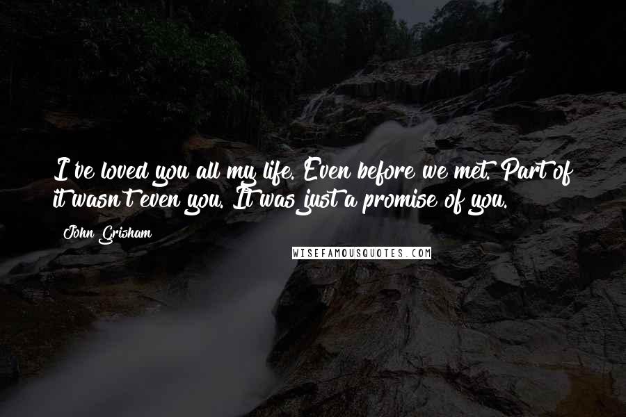 John Grisham Quotes: I've loved you all my life. Even before we met. Part of it wasn't even you. It was just a promise of you.