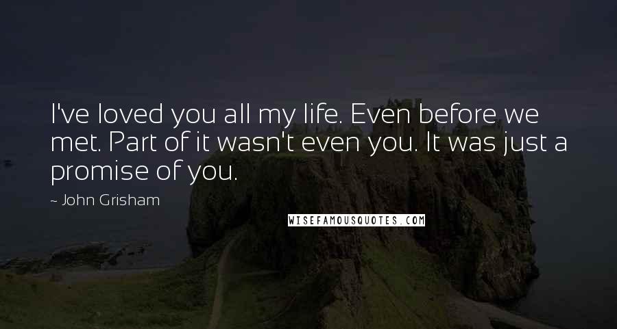 John Grisham Quotes: I've loved you all my life. Even before we met. Part of it wasn't even you. It was just a promise of you.
