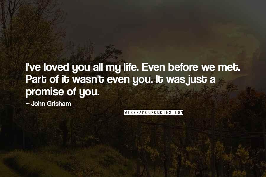 John Grisham Quotes: I've loved you all my life. Even before we met. Part of it wasn't even you. It was just a promise of you.