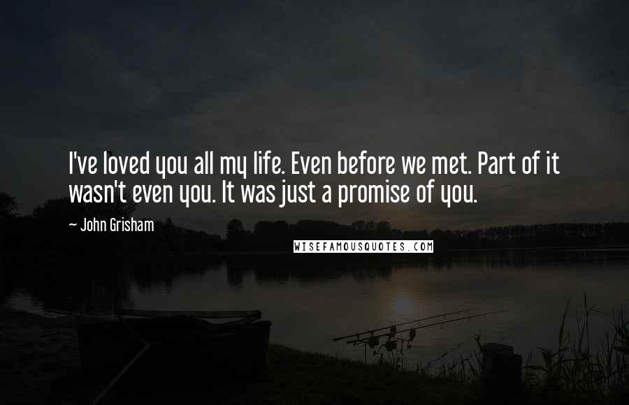 John Grisham Quotes: I've loved you all my life. Even before we met. Part of it wasn't even you. It was just a promise of you.